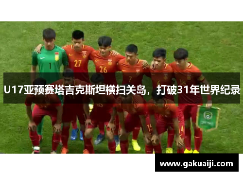 U17亚预赛塔吉克斯坦横扫关岛，打破31年世界纪录