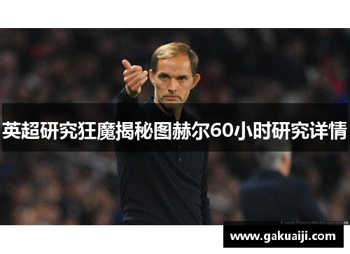 英超研究狂魔揭秘图赫尔60小时研究详情 英超研究狂魔揭秘图赫尔60小时研究详情