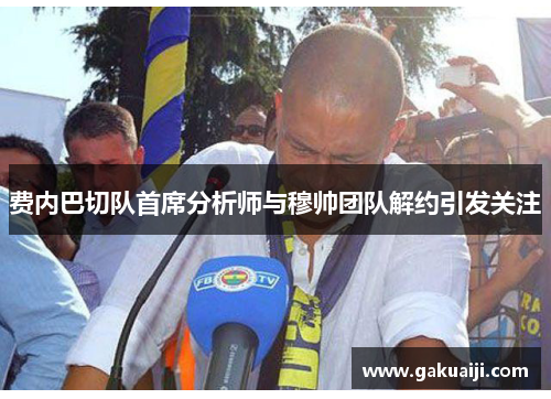 费内巴切队首席分析师与穆帅团队解约引发关注 费内巴切队首席分析师与穆帅团队解约引发关注
