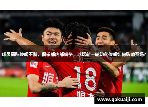 球员离队传闻不断，俱乐部内部紛争，球坛新一轮动荡传闻如何影响赛场？