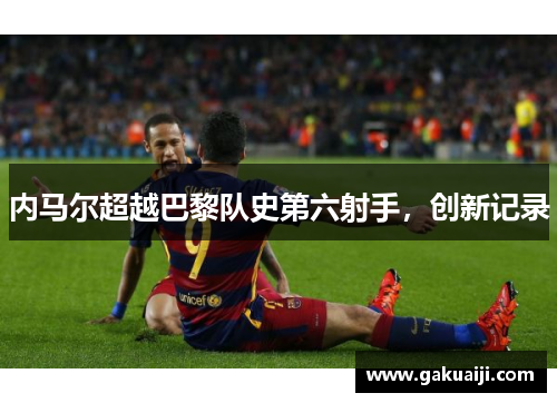 内马尔超越巴黎队史第六射手，创新记录