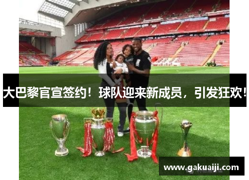 大巴黎官宣签约！球队迎来新成员，引发狂欢！